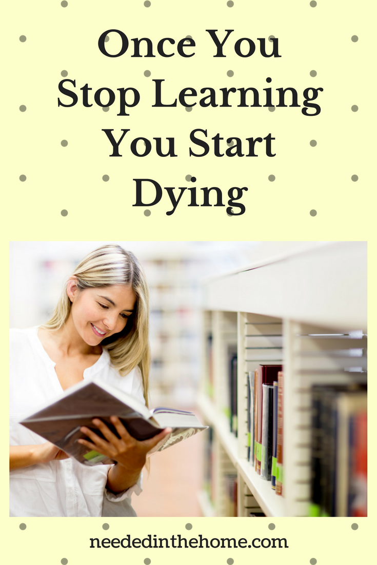 Learning Once You Stop Learning You Start Dying: What You Can Start Learning Right Now middle age woman reading a book at the library neededinthehome