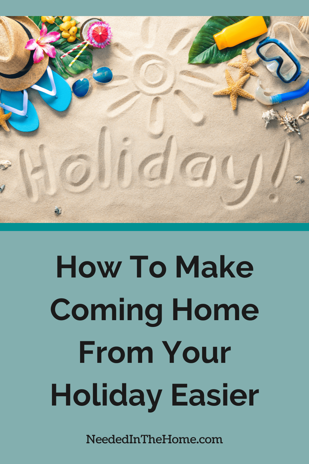 Coming home from holiday can feel so difficult and something you just don’t want to do. Thankfully, here are a few things to make it easier. sun hat sandals sunglasses seashells goggles snorkel word holiday written in sand how to make coming home from your holiday easier neededinthehome